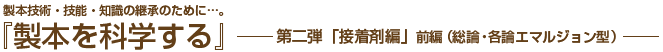 製本技術・技能・知識の継承のために…。「製本を科学する」第二弾「接着剤編」前編（総論・各論エマルジョン型）