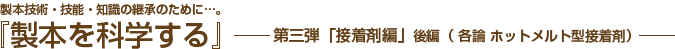 「製本を科学する」第三弾「接着剤編」後編（各論 ホットメルト型接着剤）